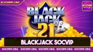 Blackjack Socvip - Siêu phẩm làm mưa làm gió trên thị trường